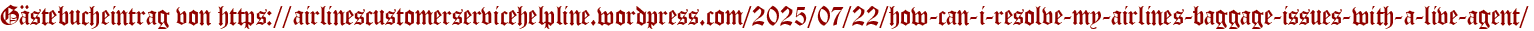 Gästebucheintrag von https://airlinescustomerservicehelpline.wordpress.com/2025/07/22/how-can-i-resolve-my-airlines-baggage-issues-with-a-live-agent/