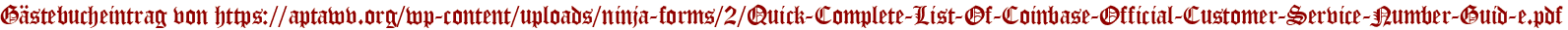 Gästebucheintrag von https://aptawv.org/wp-content/uploads/ninja-forms/2/Quick-Complete-List-Of-Coinbase-Official-Customer-Service-Number-Guid-e.pdf
