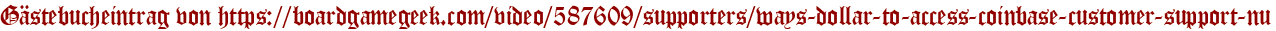 Gästebucheintrag von https://boardgamegeek.com/video/587609/supporters/ways-dollar-to-access-coinbase-customer-support-nu