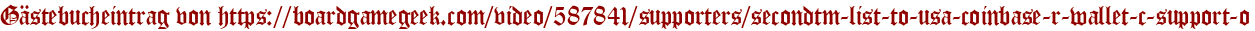 Gästebucheintrag von https://boardgamegeek.com/video/587841/supporters/secondtm-list-to-usa-coinbase-r-wallet-c-support-o