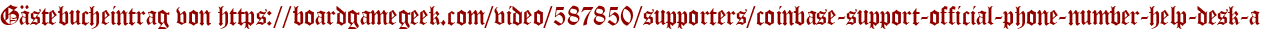Gästebucheintrag von https://boardgamegeek.com/video/587850/supporters/coinbase-support-official-phone-number-help-desk-a