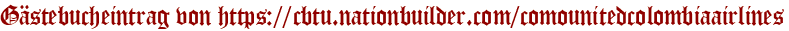 Gästebucheintrag von https://cbtu.nationbuilder.com/comounitedcolombiaairlines