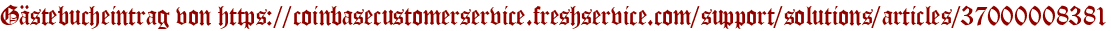 Gästebucheintrag von https://coinbasecustomerservice.freshservice.com/support/solutions/articles/37000008381