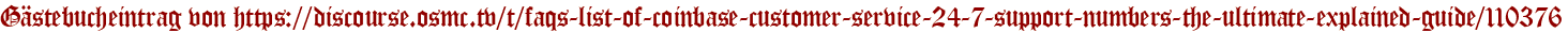 Gästebucheintrag von https://discourse.osmc.tv/t/faqs-list-of-coinbase-customer-service-24-7-support-numbers-the-ultimate-explained-guide/110376