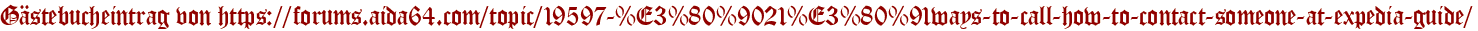 Gästebucheintrag von https://forums.aida64.com/topic/19597-%E3%80%9021%E3%80%91ways-to-call-how-to-contact-someone-at-expedia-guide/