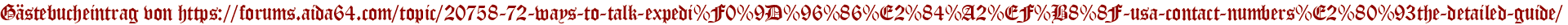 Gästebucheintrag von https://forums.aida64.com/topic/20758-72-ways-to-talk-expedi%F0%9D%96%86%E2%84%A2%EF%B8%8F-usa-contact-numbers%E2%80%93the-detailed-guide/