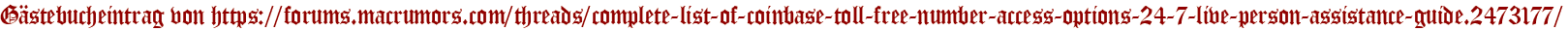 Gästebucheintrag von https://forums.macrumors.com/threads/complete-list-of-coinbase-toll-free-number-access-options-24-7-live-person-assistance-guide.2473177/