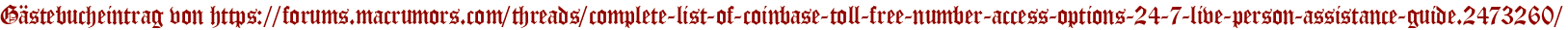 Gästebucheintrag von https://forums.macrumors.com/threads/complete-list-of-coinbase-toll-free-number-access-options-24-7-live-person-assistance-guide.2473260/