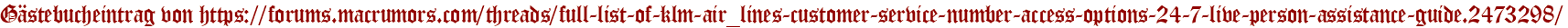 Gästebucheintrag von https://forums.macrumors.com/threads/full-list-of-klm-air_lines-customer-service-number-access-options-24-7-live-person-assistance-guide.2473298/