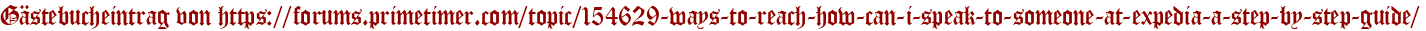 Gästebucheintrag von https://forums.primetimer.com/topic/154629-ways-to-reach-how-can-i-speak-to-someone-at-expedia-a-step-by-step-guide/