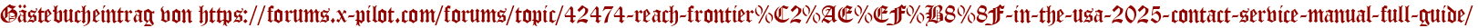 Gästebucheintrag von https://forums.x-pilot.com/forums/topic/42474-reach-frontier%C2%AE%EF%B8%8F-in-the-usa-2025-contact-service-manual-full-guide/