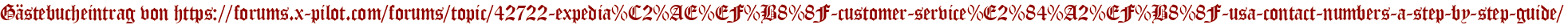 Gästebucheintrag von https://forums.x-pilot.com/forums/topic/42722-expedia%C2%AE%EF%B8%8F-customer-service%E2%84%A2%EF%B8%8F-usa-contact-numbers-a-step-by-step-guide/