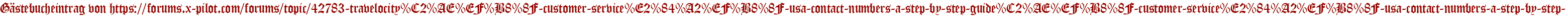 Gästebucheintrag von https://forums.x-pilot.com/forums/topic/42783-travelocity%C2%AE%EF%B8%8F-customer-service%E2%84%A2%EF%B8%8F-usa-contact-numbers-a-step-by-step-guide%C2%AE%EF%B8%8F-customer-service%E2%84%A2%EF%B8%8F-usa-contact-numbers-a-step-by-step-