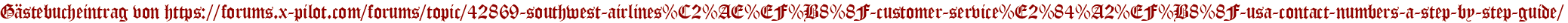 Gästebucheintrag von https://forums.x-pilot.com/forums/topic/42869-southwest-airlines%C2%AE%EF%B8%8F-customer-service%E2%84%A2%EF%B8%8F-usa-contact-numbers-a-step-by-step-guide/