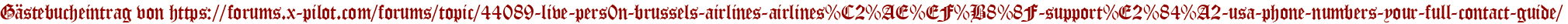 Gästebucheintrag von https://forums.x-pilot.com/forums/topic/44089-live-pers0n-brussels-airlines-airlines%C2%AE%EF%B8%8F-support%E2%84%A2-usa-phone-numbers-your-full-contact-guide/