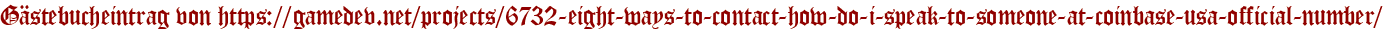 Gästebucheintrag von https://gamedev.net/projects/6732-eight-ways-to-contact-how-do-i-speak-to-someone-at-coinbase-usa-official-number/