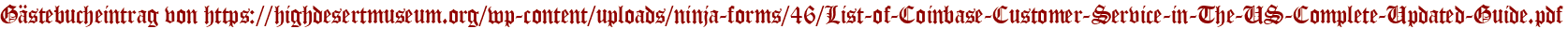 Gästebucheintrag von https://highdesertmuseum.org/wp-content/uploads/ninja-forms/46/List-of-Coinbase-Customer-Service-in-The-US-Complete-Updated-Guide.pdf