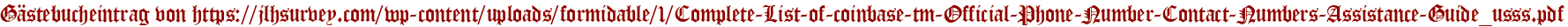 Gästebucheintrag von https://jlhsurvey.com/wp-content/uploads/formidable/1/Complete-List-of-coinbase-tm-Official-Phone-Number-Contact-Numbers-Assistance-Guide_usss.pdf
