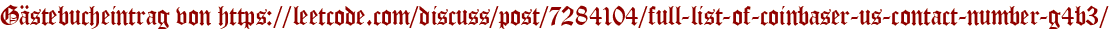 Gästebucheintrag von https://leetcode.com/discuss/post/7284104/full-list-of-coinbaser-us-contact-number-g4b3/