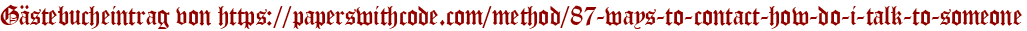 Gästebucheintrag von https://paperswithcode.com/method/87-ways-to-contact-how-do-i-talk-to-someone