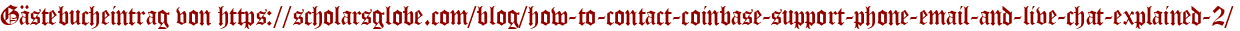 Gästebucheintrag von https://scholarsglobe.com/blog/how-to-contact-coinbase-support-phone-email-and-live-chat-explained-2/