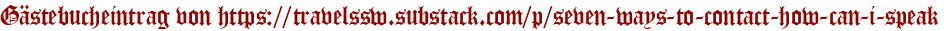 Gästebucheintrag von https://travelssw.substack.com/p/seven-ways-to-contact-how-can-i-speak
