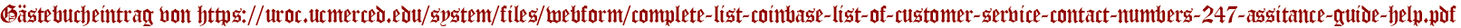 Gästebucheintrag von https://uroc.ucmerced.edu/system/files/webform/complete-list-coinbase-list-of-customer-service-contact-numbers-247-assitance-guide-help.pdf