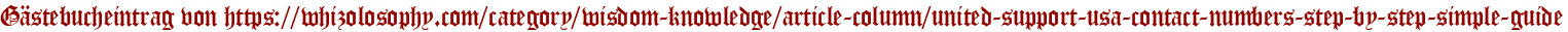 Gästebucheintrag von https://whizolosophy.com/category/wisdom-knowledge/article-column/united-support-usa-contact-numbers-step-by-step-simple-guide
