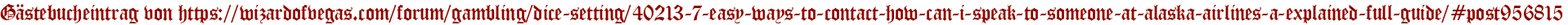 Gästebucheintrag von https://wizardofvegas.com/forum/gambling/dice-setting/40213-7-easy-ways-to-contact-how-can-i-speak-to-someone-at-alaska-airlines-a-explained-full-guide/#post956815