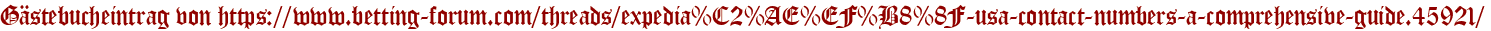 Gästebucheintrag von https://www.betting-forum.com/threads/expedia%C2%AE%EF%B8%8F-usa-contact-numbers-a-comprehensive-guide.45921/