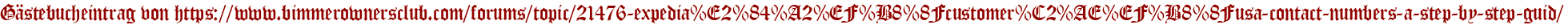 Gästebucheintrag von https://www.bimmerownersclub.com/forums/topic/21476-expedia%E2%84%A2%EF%B8%8Fcustomer%C2%AE%EF%B8%8Fusa-contact-numbers-a-step-by-step-guid/