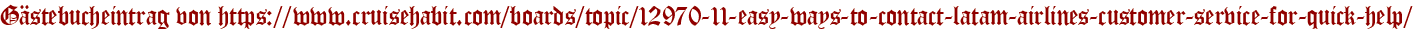Gästebucheintrag von https://www.cruisehabit.com/boards/topic/12970-11-easy-ways-to-contact-latam-airlines-customer-service-for-quick-help/