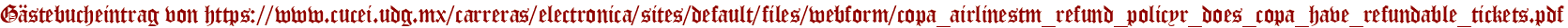 Gästebucheintrag von https://www.cucei.udg.mx/carreras/electronica/sites/default/files/webform/copa_airlinestm_refund_policyr_does_copa_have_refundable_tickets.pdf