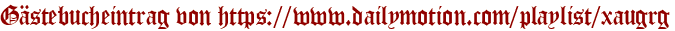 Gästebucheintrag von https://www.dailymotion.com/playlist/xaugrg