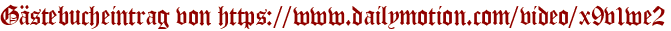 Gästebucheintrag von https://www.dailymotion.com/video/x9v1we2