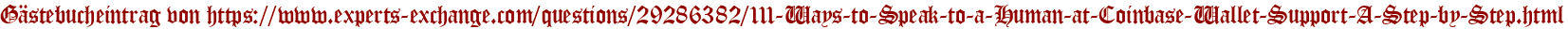 Gästebucheintrag von https://www.experts-exchange.com/questions/29286382/111-Ways-to-Speak-to-a-Human-at-Coinbase-Wallet-Support-A-Step-by-Step.html