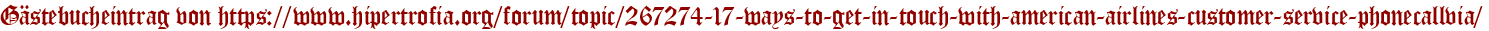 Gästebucheintrag von https://www.hipertrofia.org/forum/topic/267274-17-ways-to-get-in-touch-with-american-airlines-customer-service-phonecallvia/