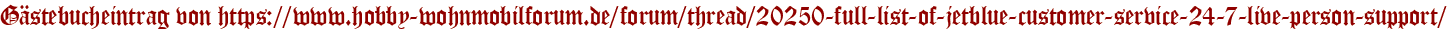 Gästebucheintrag von https://www.hobby-wohnmobilforum.de/forum/thread/20250-full-list-of-jetblue-customer-service-24-7-live-person-support/