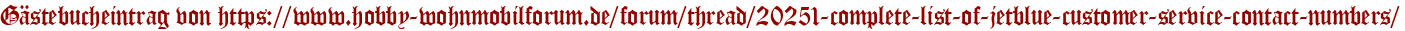 Gästebucheintrag von https://www.hobby-wohnmobilforum.de/forum/thread/20251-complete-list-of-jetblue-customer-service-contact-numbers/