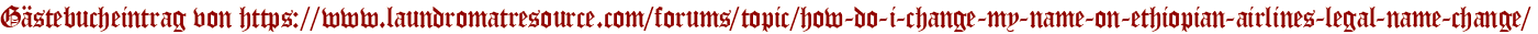 Gästebucheintrag von https://www.laundromatresource.com/forums/topic/how-do-i-change-my-name-on-ethiopian-airlines-legal-name-change/