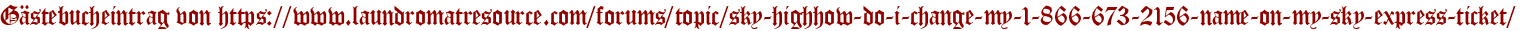 Gästebucheintrag von https://www.laundromatresource.com/forums/topic/sky-highhow-do-i-change-my-1-866-673-2156-name-on-my-sky-express-ticket/