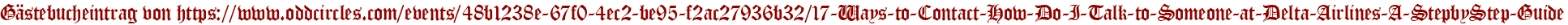 Gästebucheintrag von https://www.oddcircles.com/events/48b1238e-67f0-4ec2-be95-f2ac27936b32/17-Ways-to-Contact-How-Do-I-Talk-to-Someone-at-Delta-Airlines-A-StepbyStep-Guide