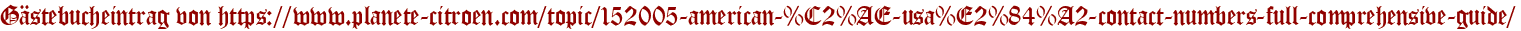Gästebucheintrag von https://www.planete-citroen.com/topic/152005-american-%C2%AE-usa%E2%84%A2-contact-numbers-full-comprehensive-guide/