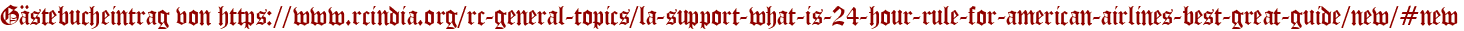 Gästebucheintrag von https://www.rcindia.org/rc-general-topics/la-support-what-is-24-hour-rule-for-american-airlines-best-great-guide/new/#new
