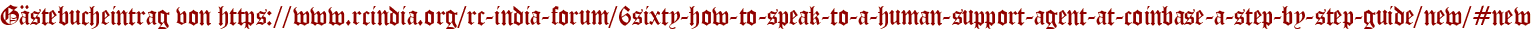 Gästebucheintrag von https://www.rcindia.org/rc-india-forum/6sixty-how-to-speak-to-a-human-support-agent-at-coinbase-a-step-by-step-guide/new/#new