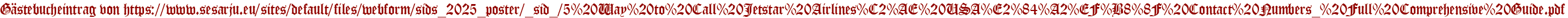 Gästebucheintrag von https://www.sesarju.eu/sites/default/files/webform/sids_2025_poster/_sid_/5%20Way%20to%20Call%20Jetstar%20Airlines%C2%AE%20USA%E2%84%A2%EF%B8%8F%20Contact%20Numbers_%20Full%20Comprehensive%20Guide.pdf