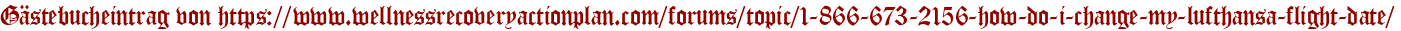 Gästebucheintrag von https://www.wellnessrecoveryactionplan.com/forums/topic/1-866-673-2156-how-do-i-change-my-lufthansa-flight-date/