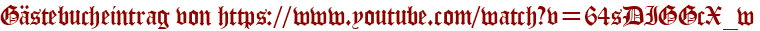 Gästebucheintrag von https://www.youtube.com/watch?v=64sDIGGcX_w