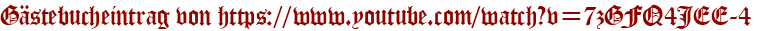 Gästebucheintrag von https://www.youtube.com/watch?v=7zGFQ4JEE-4