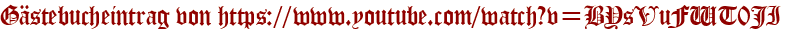 Gästebucheintrag von https://www.youtube.com/watch?v=BYsVuFWT0JI
